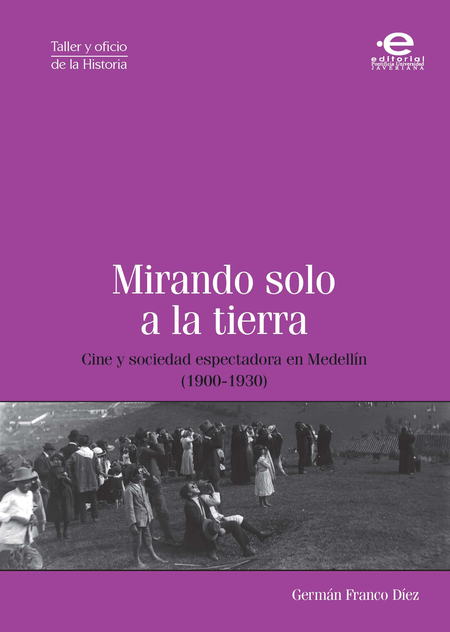 Portada de MIRANDO SOLO A LA TIERRA CINE Y SOCIEDAD ESPECTADORA EN MEDELLIN (1900-1930)