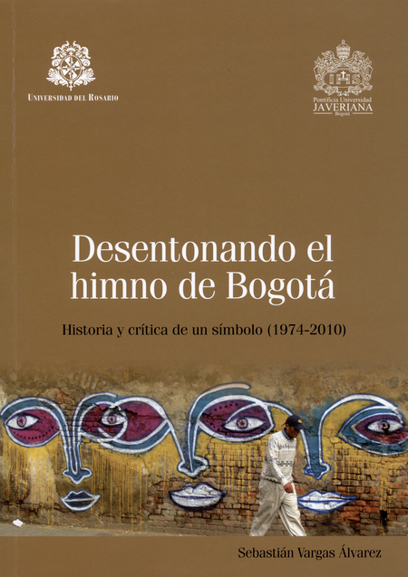 Portada de DESENTONANDO EL HIMNO DE BOGOTA. HISTORIA Y CRITICA DE UN SIMBOLO (1974-2010)