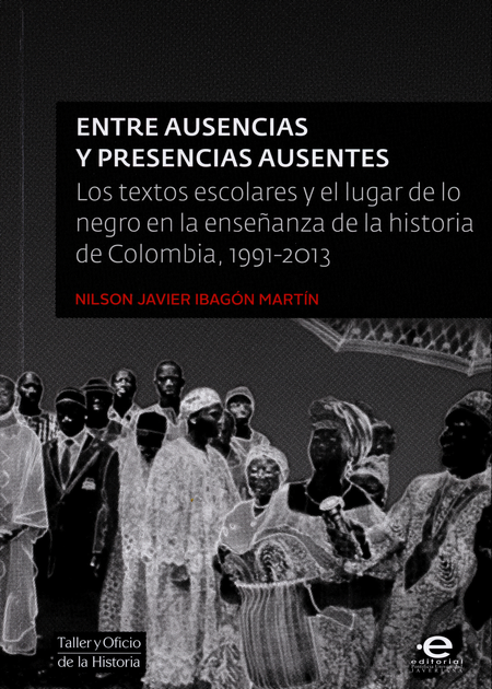 Portada de ENTRE AUSENCIAS Y PRESENCIAS AUSENTES LOS TEXTOS ESCOLARES Y EL LUGAR DE LO NEGRO EN LA ENSEÑANZA DE LA HISTOR