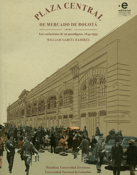Portada de PLAZA CENTRAL DE MERCADO DE BOGOTA LAS VARIACIONES DE UN PARADIGMA 1849-1953