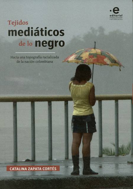 Portada de TEJIDOS MEDIATICOS DE LO NEGRO HACIA UNA TOPOGRAFIA RACIALIZADA DE LA NACION COLOMBIANA