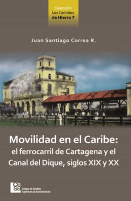 Portada de MOVILIDAD EN EL CARIBE EL FERROCARRIL DE CARTAGENA Y EL CANAL DE DIQUE SIGLOS XIX Y XX