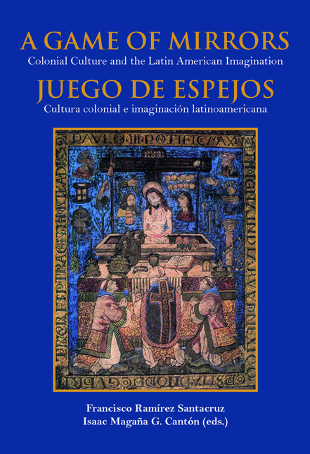 Portada de A GAME OF MIRRORS COLONIAL CULTURE AND THE LATIN AMERICAN IMAGINATION JUEGO DE ESPEJOS CULTURA COLONIAL E