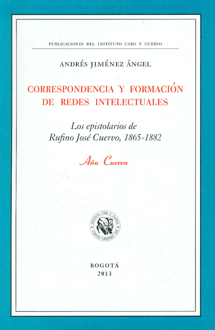 Portada de CORRESPONDENCIA Y FORMACION DE REDES INTELECTUALES LOS EPISTOLARIOS DE RUFINO JOSE CUERVO 1865-1882