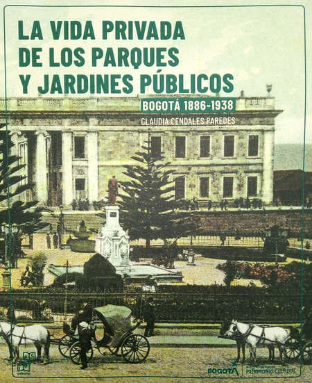 Portada de VIDA PRIVADA DE LOS PARQUES Y JARDINES PUBLICOS BOGOTA 1886-1938 + GUIA PARA RECORRER LOS PARQUES, LA