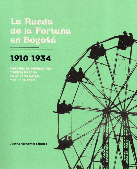 Portada de RUEDA DE LA FORTUNA EN BOGOTA 1910-1934 PARQUES DE DIVERSIONES Y RENTA URBANA EN EL LAGO GAITAN Y EL LUNA PARK