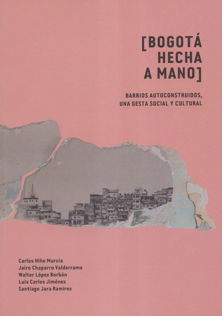 Portada de BOGOTA HECHA A MANO BARRIOS AUTOCONSTRUIDOS UNA GESTA SOCIAL Y CULTURAL