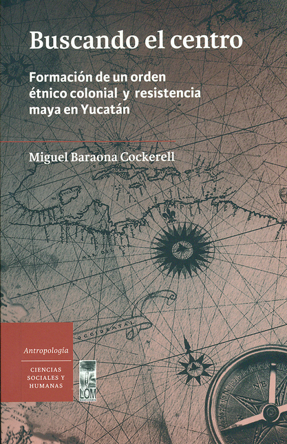 Portada de BUSCANDO EL CENTRO. FORMACION DE UN ORDEN ETNICO COLONIAL Y RESISTENCIA MAYA EN YUCATAN