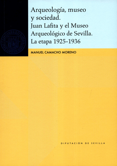 Portada de ARQUEOLOGIA MUSEO Y SOCIEDAD JUAN LAFITA Y EL MUSEO ARQUEOLOGICO DE SEVILLA LA ETAPA 1925-1936