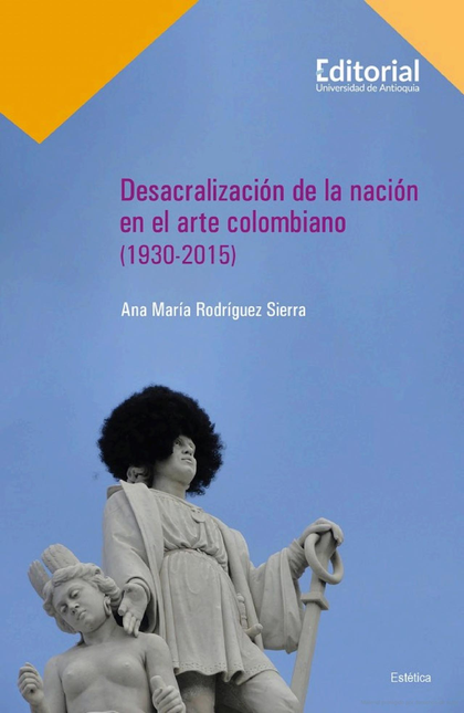 Portada de DESACRALIZACION DE LA NACION EN EL ARTE COLOMBIANO 1930-2015
