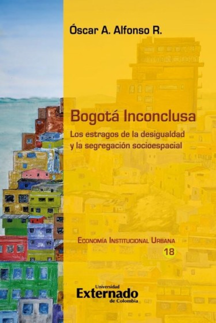 Portada de BOGOTA INCONCLUSA LOS ESTRAGOS DE LA DESIGUALDAD Y LA SEGREGACION SOCIOESPACIAL