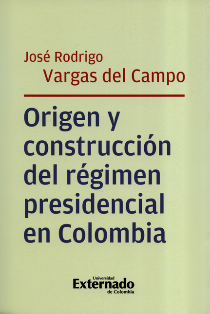Portada de ORIGEN Y CONSTRUCCION DEL REGIMEN PRESIDENCIAL EN COLOMBIA