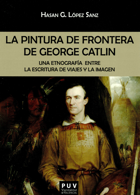 Portada de PINTURA DE FRONTERA DE GEORGE CATLIN UNA ETNOGRAFIA ENTRE LA ESCRITURA DE VIAJES Y LA IMAGEN, LA