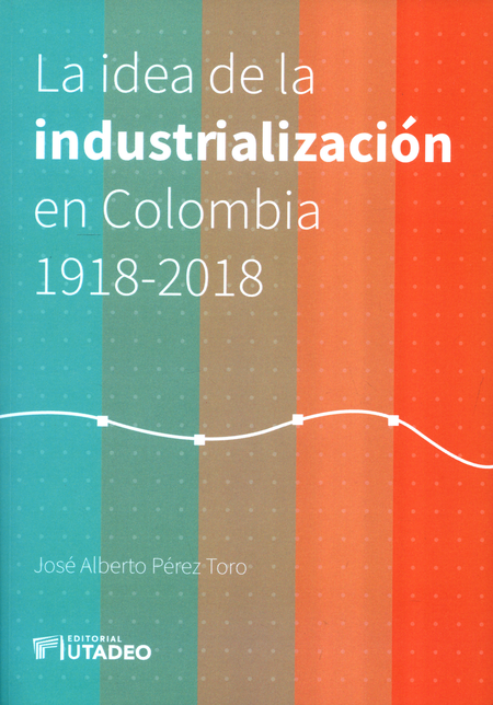 Portada de IDEA DE LA INDUSTRIALIZACION EN COLOMBIA 1918-2018, LA