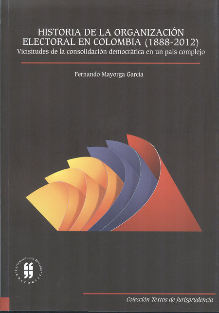Portada de HISTORIA DE LA ORGANIZACION ELECTORAL EN COLOMBIA (1888-2012) VICISITUDES DE LA CONSOLIDACION DEMOCRATICA