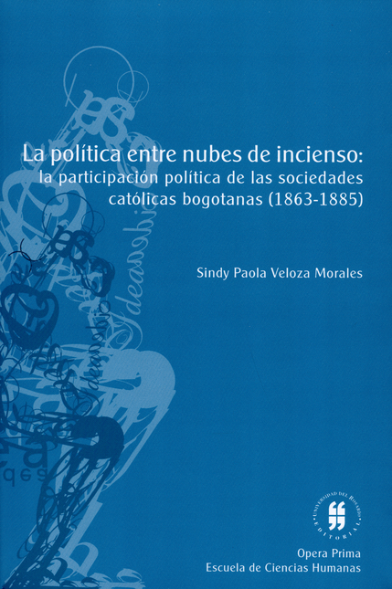 Portada de POLITICA ENTRE NUBES DE INCIENSO LA PARTICIPACION POLITICA DE LAS SOCIEDADES CATOLICAS BOGOTANAS (1863-1885),