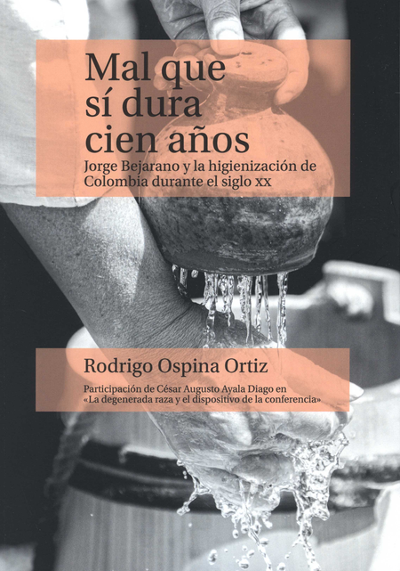 Portada de MAL QUE SI DURA CIEN AÑOS JORGE BEJARANO Y LA HIGIENIZACION DE COLOMBIA DURANTE LE SIGLO XX
