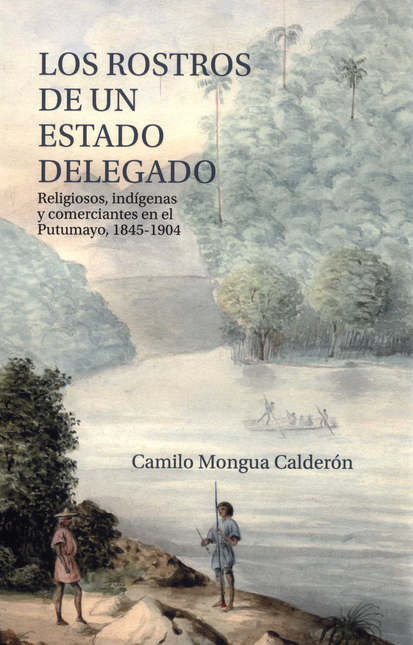 Portada de ROSTROS DE UN ESTADO DELEGADO RELIGIOSOS INDIGENAS Y COMERCIANTES EN EL PUTUMAYO 1845-1904, LOS