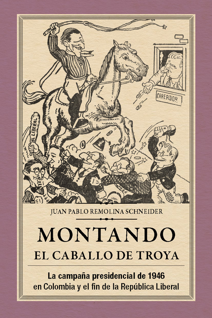Portada de MONTANDO EL CABALLO DE TROYA LA CAMPAÑA PRESIDENCIAL DE 1946 EN COLOMBIA Y EL FIN DE LA REPUBLICA LIBERAL