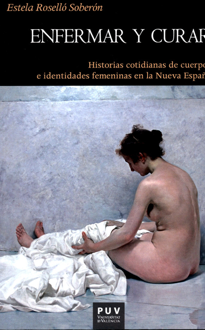 Portada de ENFERMAR Y CURAR HISTORIAS COTIDIANAS DE CUERPOS E IDENTIDADES FEMENINAS EN LA NUEVA ESPAÑA